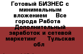 Готовый БИЗНЕС с минимальным вложением! - Все города Работа » Дополнительный заработок и сетевой маркетинг   . Тульская обл.